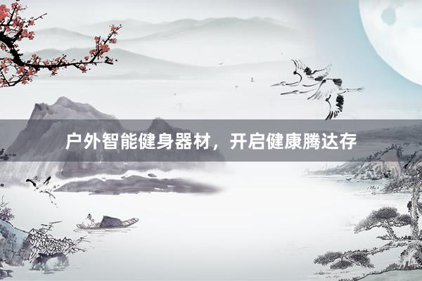 户外智能健身器材，开启健康腾达存