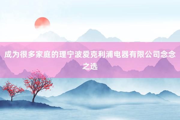 成为很多家庭的理宁波爱克利浦电器有限公司念念之选